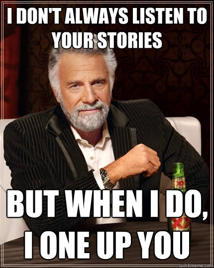 I don't always listen to your stories But when I do, I one up you  The Most Interesting Man In The World