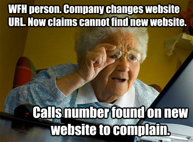 WFH person. Company changes website URL. Now claims cannot find new website. Calls number found on new website to complain.  Grandma finds the Internet