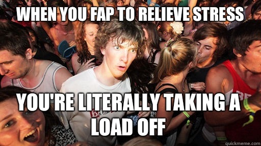 When you fap to relieve stress YOU'RE Literally TAKING A LOAD OFF   Sudden Clarity Clarence