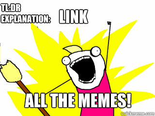 link all the memes! tl:dr
explanation:  All The Things