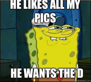 HE WANTS THE D HE LIKES ALL MY PICS  She wants the D