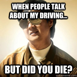 when people talk about my driving... but did you die? - when people talk about my driving... but did you die?  Mr Chow