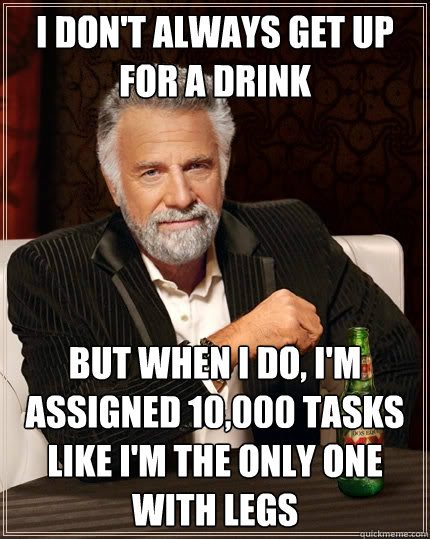 I don't always get up for a drink But when I do, i'm assigned 10,000 tasks like i'm the only one with legs  The Most Interesting Man In The World