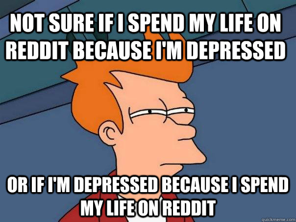 Not sure if I spend my life on reddit because i'm depressed  Or if I'm depressed because I spend my life on reddit - Not sure if I spend my life on reddit because i'm depressed  Or if I'm depressed because I spend my life on reddit  Futurama Fry