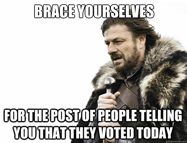 Brace yourselves for the post of people telling you that they voted today - Brace yourselves for the post of people telling you that they voted today  Misc
