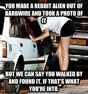 You made a reddit alien out of barbwire and took a photo of it  but we can say you walked by and found it, if that's what you're into.  FB karma whore