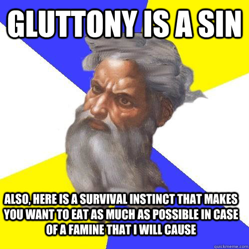 Gluttony is a sin also, here is a survival instinct that makes you want to eat as much as possible in case of a famine that i will cause  Advice God