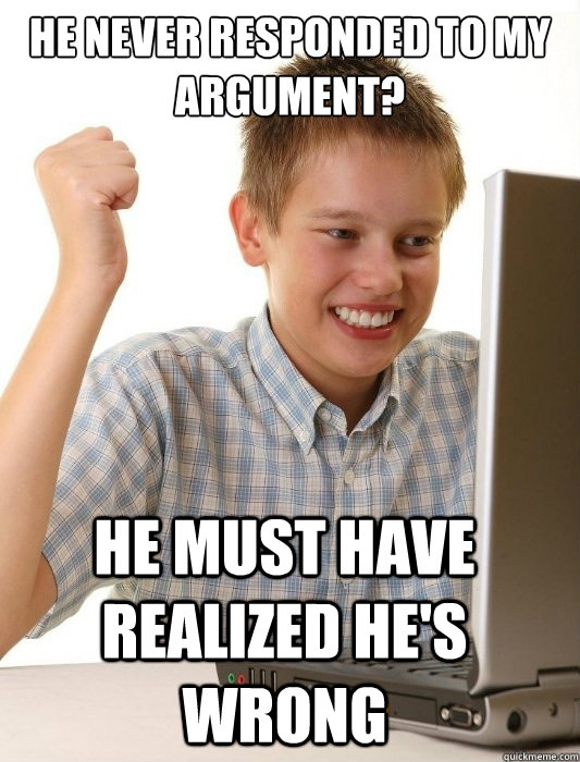 he never responded to my argument? He must have realized he's wrong  First Day on the Internet Kid