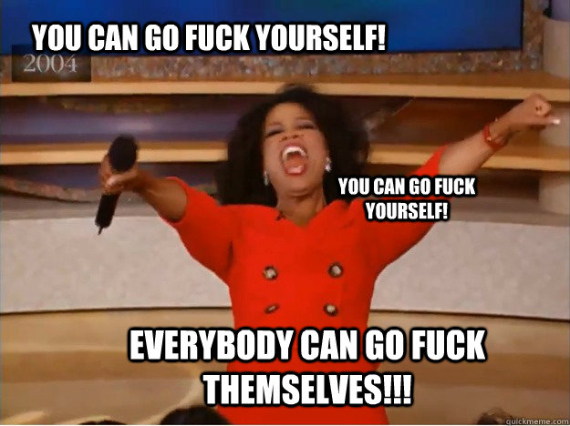 You Can go fuck yourself! everybody can go fuck themselves!!! You Can go fuck yourself! - You Can go fuck yourself! everybody can go fuck themselves!!! You Can go fuck yourself!  oprah you get a car