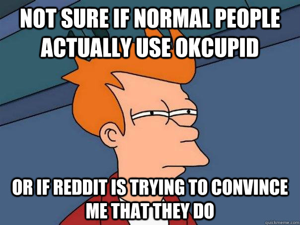 Not sure if normal people actually use okcupid or if reddit is trying to convince me that they do  Futurama Fry