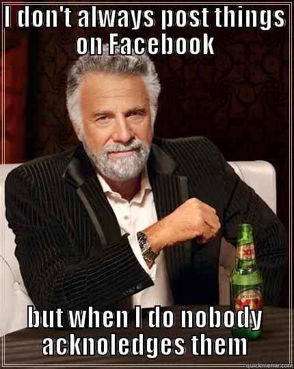 I DON'T ALWAYS POST THINGS ON FACEBOOK BUT WHEN I DO NOBODY ACKNOWLEDGES THEM The Most Interesting Man In The World