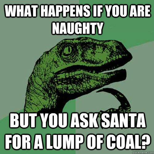 what happens if you are naughty but you ask Santa for a lump of coal?  Philosoraptor
