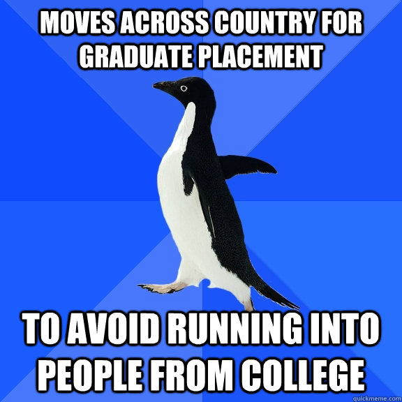 Moves across country for graduate placement to avoid running into people from college  Socially Awkward Penguin