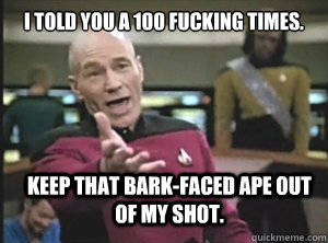 I told you a 100 fucking times. Keep that bark-faced ape out of my shot.  Annoyed Picard