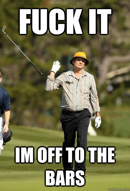 fuck it im off to the bars  fuck it bill murray