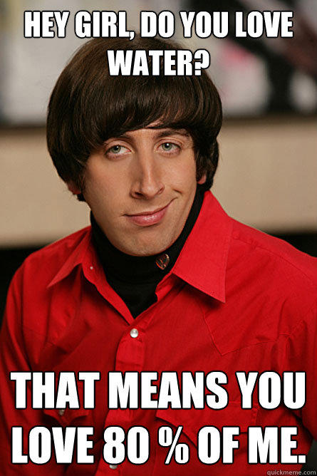 HEY GIRL, DO YOU LOVE WATER? That means you love 80 % of me.  Pickup Line Scientist