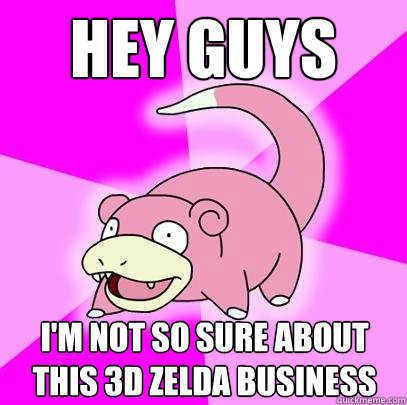 Hey guys I'm not so sure about this 3d zelda business  Slowpoke