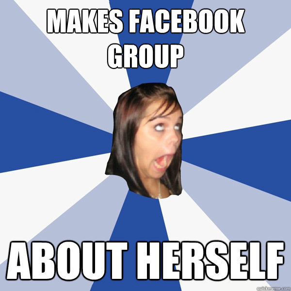 Makes Facebook group About herself  Annoying Facebook Girl