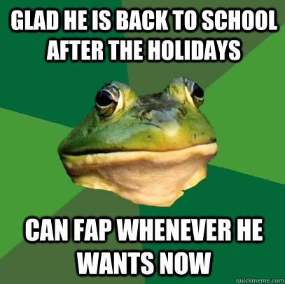 glad he is back to school after the holidays can fap whenever he wants now  Foul Bachelor Frog