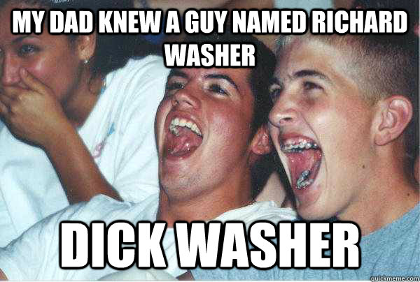 My dad knew a guy named richard washer dick washer  Immature Highschoolers