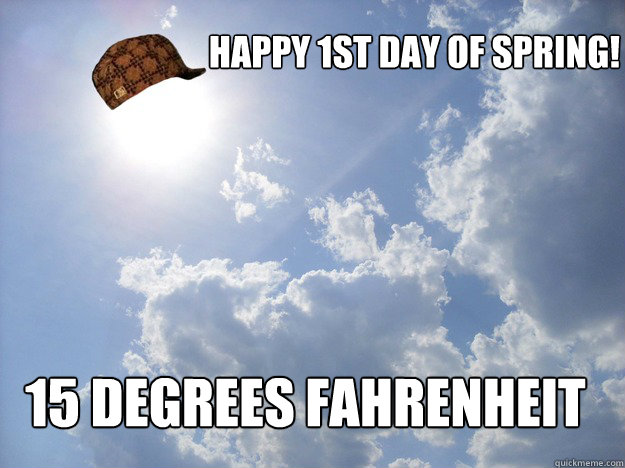 Happy 1st Day of Spring! 15 degrees Fahrenheit  Scumbag Weather