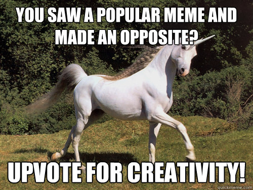 you saw a popular meme and made an opposite? upvote for creativity! - you saw a popular meme and made an opposite? upvote for creativity!  Upvoting unicorn