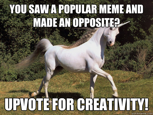 you saw a popular meme and made an opposite? upvote for creativity!  Upvoting unicorn