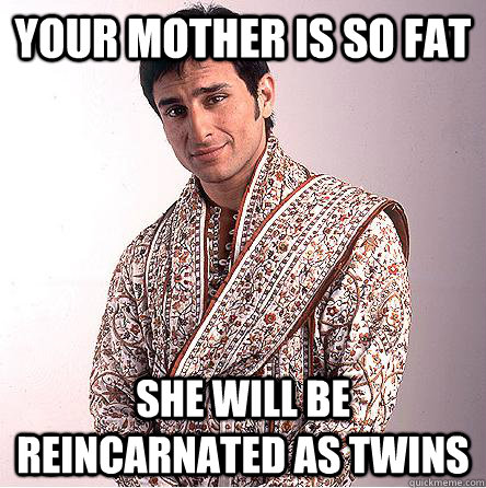 Your Mother is so fat She will be reincarnated as twins  Better than you Indian