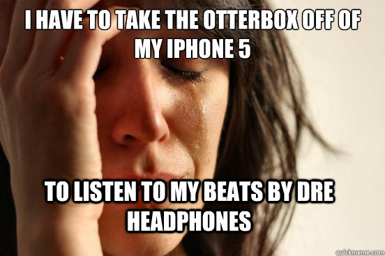 I have to take the otterbox off of my iPhone 5 To listen to my beats by dre headphones  FirstWorldProblems