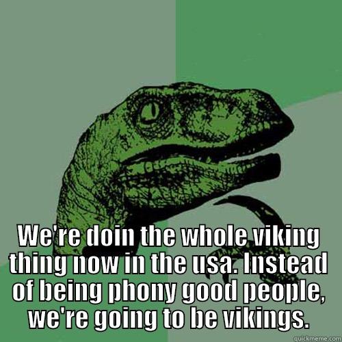  WE'RE DOIN THE WHOLE VIKING THING NOW IN THE USA. INSTEAD OF BEING PHONY GOOD PEOPLE, WE'RE GOING TO BE VIKINGS. Philosoraptor