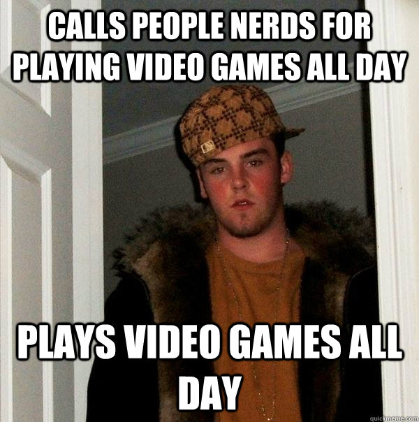 Calls people nerds for playing video games all day Plays video games all day - Calls people nerds for playing video games all day Plays video games all day  Scumbag Steve