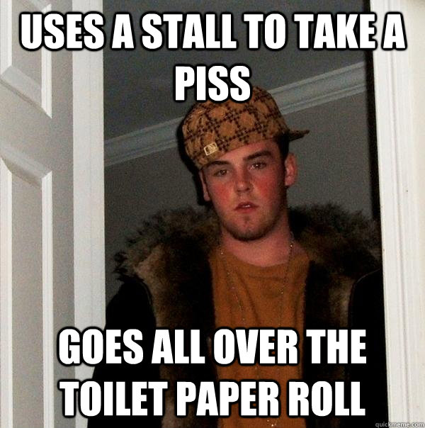 Uses a stall to take a piss Goes all over the toilet paper roll  Scumbag Steve