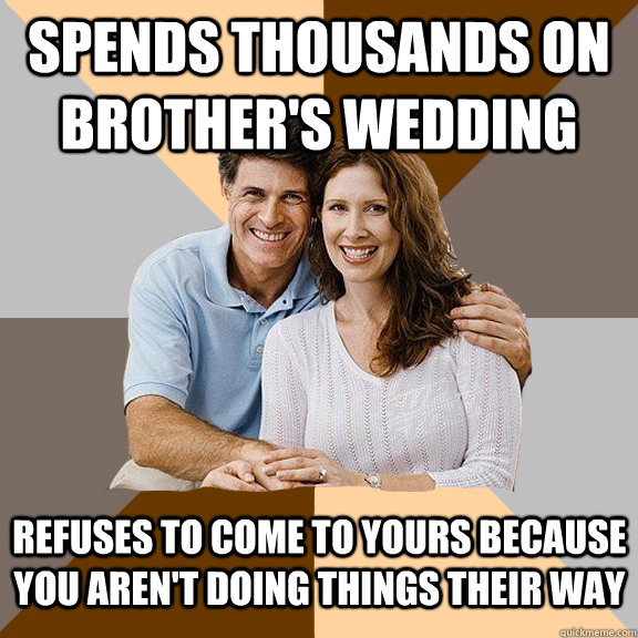 Spends thousands on brother's wedding Refuses to come to yours because you aren't doing things their way  Scumbag Parents