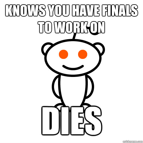 KNOWS YOU HAVE FINALS TO WORK ON DIES  Redditor