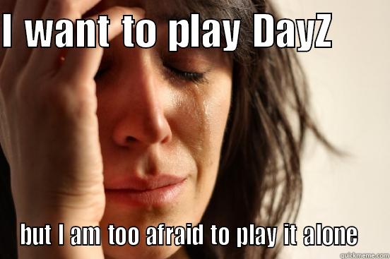 I WANT TO PLAY DAYZ      BUT I AM TOO AFRAID TO PLAY IT ALONE  First World Problems