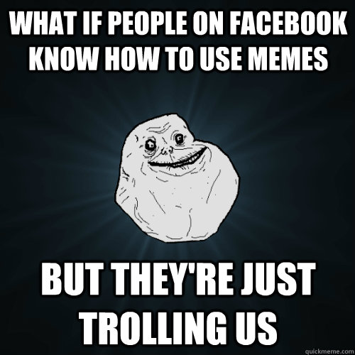 what if people on facebook know how to use memes but they're just trolling us  Forever Alone