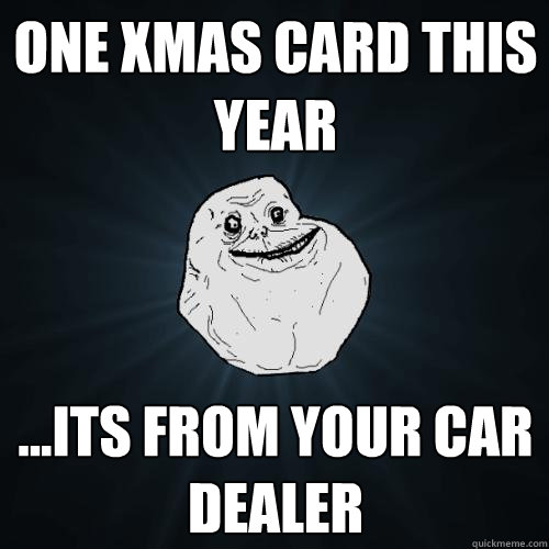 one xmas card this year ...its from your car dealer  Forever Alone