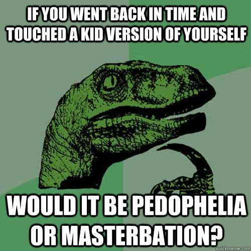 If you went back in time and touched a kid version of yourself would it be pedophelia or masterbation? - If you went back in time and touched a kid version of yourself would it be pedophelia or masterbation?  Philosoraptor