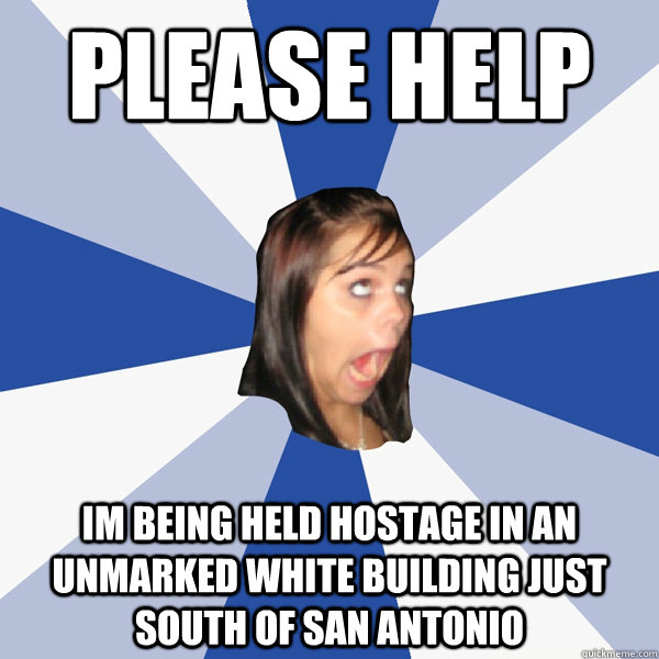 please help im being held hostage in an unmarked white building just south of San Antonio - please help im being held hostage in an unmarked white building just south of San Antonio  Annoying Facebook Girl