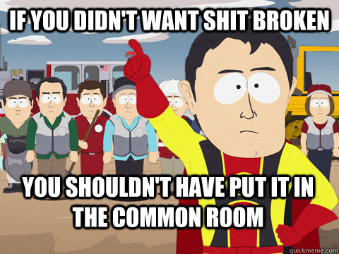If you didn't want shit broken you shouldn't have put it in the common room  Captain Hindsight