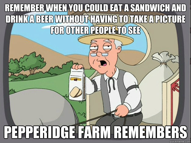 remember when you could eat a sandwich and drink a beer without having to take a picture for other people to see Pepperidge farm remembers  Pepperidge Farm Remembers