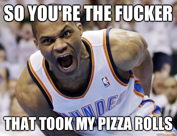 So you're the fucker That took my pizza rolls  