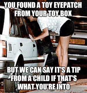 You found a toy eyepatch from your toy box But we can say it's a tip from a child if that's what you're into  Karma Whore
