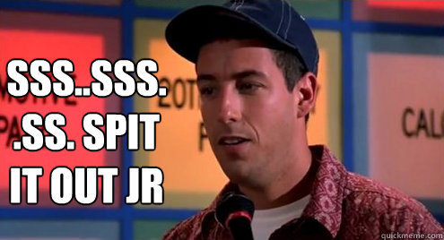 sss..sss..ss. SpIT IT OUT JR  Billy Madison