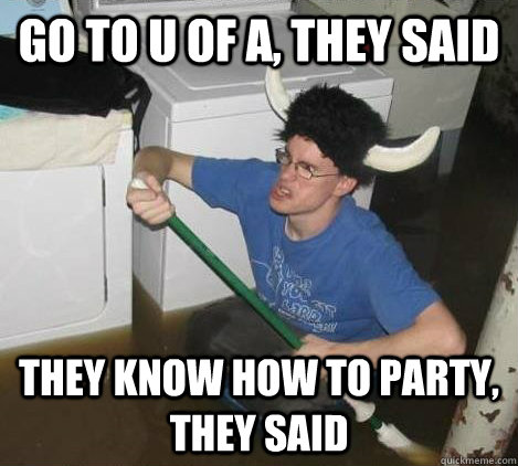 go to u of a, they said they know how to party, they said  They said