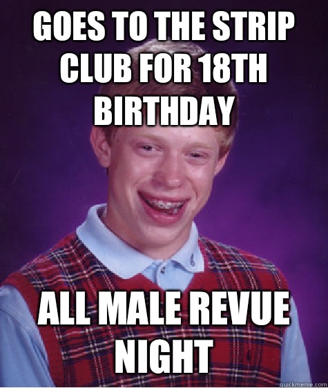 Goes to the strip club for 18th birthday All male revue night  Bad Luck Brian
