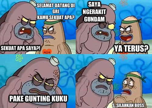 Selamat datang di GRI
Kamu sekuat apa? Sekuat apa saya?! Saya ngerakit Gundam PAKE GUNTING KUKU S..silahkan boss ya terus?  Salty Spitoon How Tough Are Ya