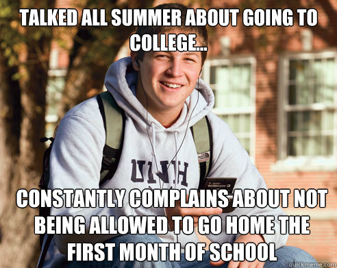 Talked all summer about going to college... Constantly complains about not being allowed to go home the first month of school  College Freshman