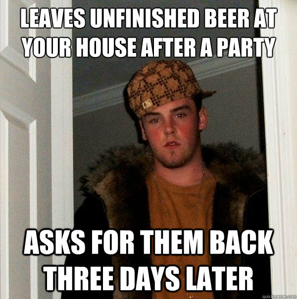 Leaves unfinished beer at your house after a party asks for them back three days later - Leaves unfinished beer at your house after a party asks for them back three days later  Scumbag Steve