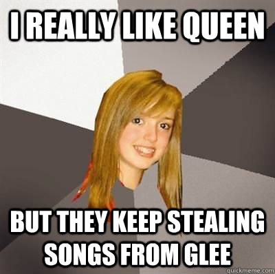 i really like queen but they keep stealing songs from glee  